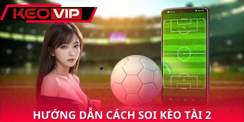 Hướng dẫn chi tiết cách soi kèo tài 2 là gì